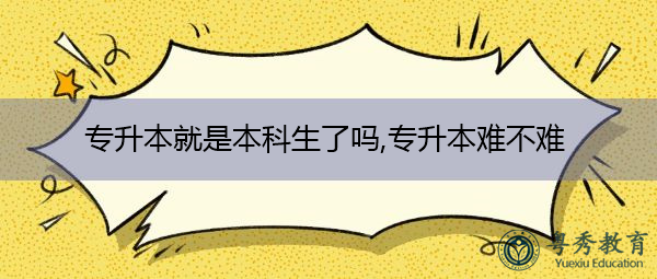 专升本就是本科生了吗,专升本难不难