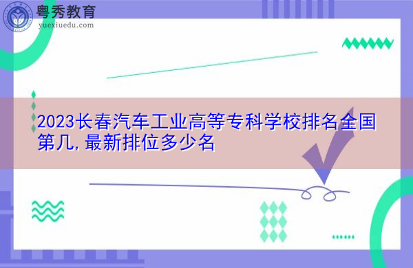 2023长春汽车工业高等专科学校排名全国第几,最新排位多少名 2023长春汽车工业高等专科学校排名全国第几,最新排位多少名