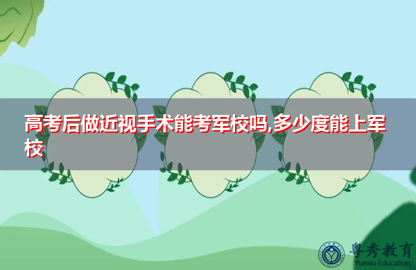 高考后做近视手术能考军校吗,多少度能上军校 高考后做近视手术能考军校吗,多少度能上军校