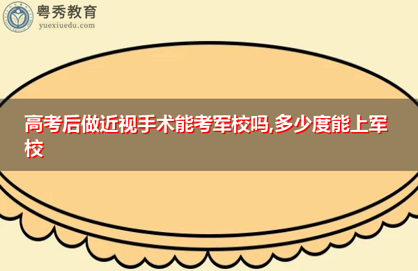 高考后做近视手术能考军校吗,多少度能上军校 高考后做近视手术能考军校吗,多少度能上军校