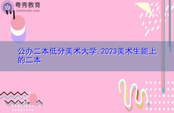 公办二本低分美术大学,2023美术生能上的二本 公办二本低分美术大学,2023美术生能上的二本