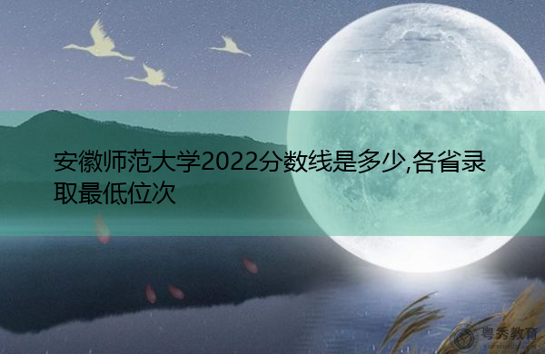 安徽师范大学2022分数线是多少,各省录取最低位次 安徽师范大学2022分数线是多少,各省录取最低位次