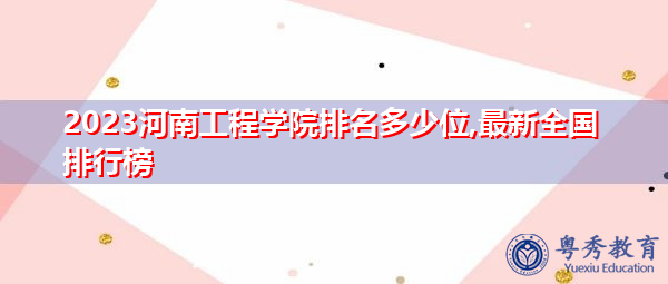2023河南工程学院排名多少位,最新全国排行榜