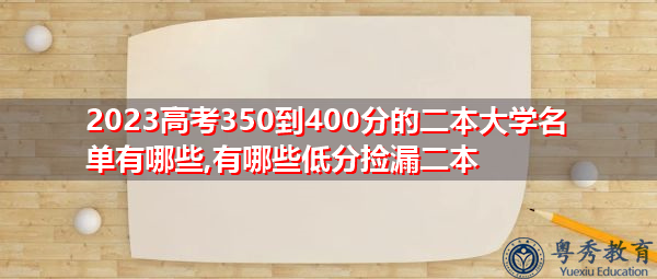 2023高考350到400分的二本大学名单有哪些,有哪些低分捡漏二本 2023高考350到400分的二本大学名单有哪些,有哪些低分捡漏二本