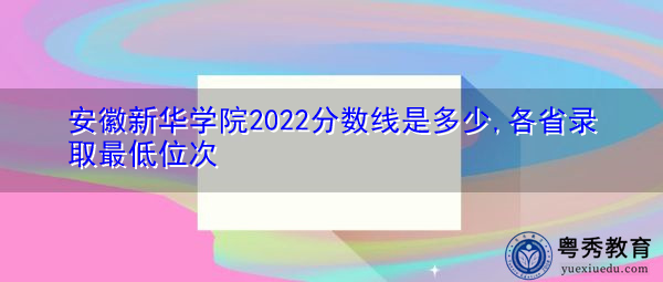 安徽新华学院2022分数线是多少,各省录取最低位次
