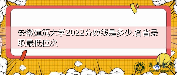 安徽建筑大学2022分数线是多少,各省录取最低位次 安徽建筑大学2022分数线是多少,各省录取最低位次