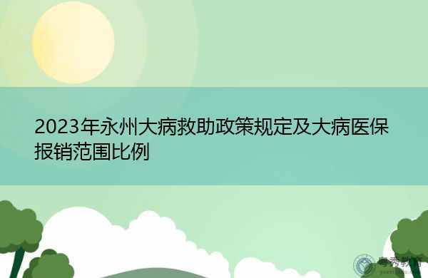 2023年永州大病救助政策规定及大病医保报销范围比例 2023年永州大病救助政策规定及大病医保报销范围比例
