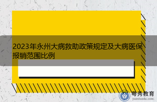 2023年永州大病救助政策规定及大病医保报销范围比例 2023年永州大病救助政策规定及大病医保报销范围比例