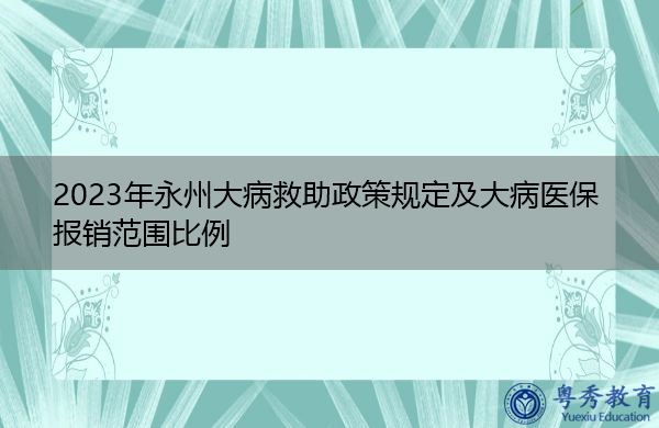 2023年永州大病救助政策规定及大病医保报销范围比例 2023年永州大病救助政策规定及大病医保报销范围比例