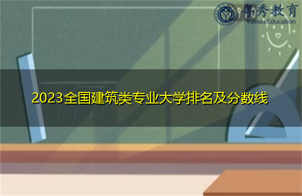2023全国建筑类专业大学排名及分数线 2023全国建筑类专业大学排名及分数线
