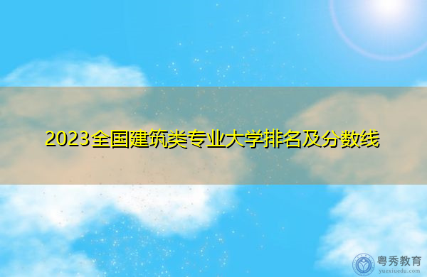 2023全国建筑类专业大学排名及分数线 2023全国建筑类专业大学排名及分数线