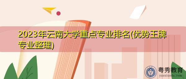 2023年云南大学重点专业排名(优势王牌专业整理) 2023年云南大学重点专业排名(优势王牌专业整理)