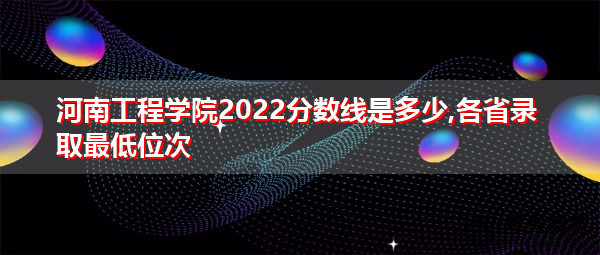 河南工程学院2022分数线是多少,各省录取最低位次
