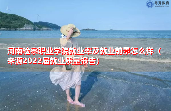 河南检察职业学院就业率及就业前景怎么样(来源2022届就业质量报告) 河南检察职业学院就业率及就业前景怎么样(来源2022届就业质量报告)