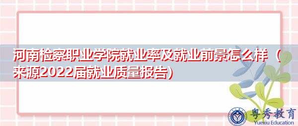河南检察职业学院就业率及就业前景怎么样（来源2022届就业质量报告）
