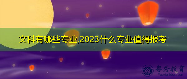 文科有哪些专业,2023什么专业值得报考 文科有哪些专业,2023什么专业值得报考