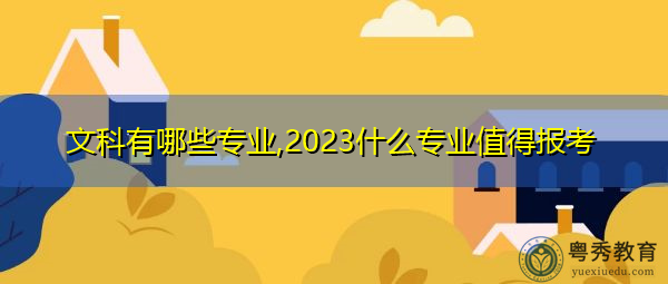 文科有哪些专业,2023什么专业值得报考 文科有哪些专业,2023什么专业值得报考