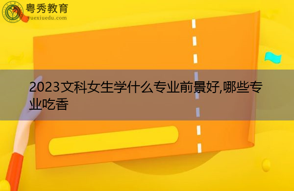 2023文科女生学什么专业前景好,哪些专业吃香