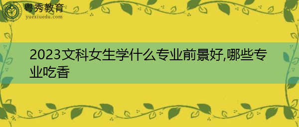 2023文科女生学什么专业前景好,哪些专业吃香