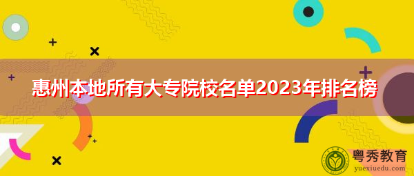惠州本地所有大专院校名单2023年排名榜 惠州本地所有大专院校名单2023年排名榜