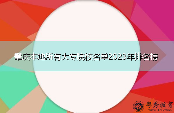 肇庆本地所有大专院校名单2023年排名榜 肇庆本地所有大专院校名单2023年排名榜