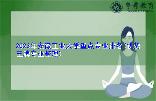 2023年安徽工业大学重点专业排名(优势王牌专业整理) 2023年安徽工业大学重点专业排名(优势王牌专业整理)