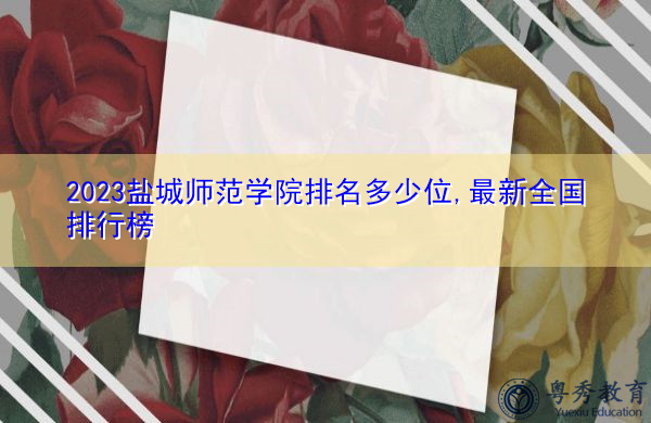 2023盐城师范学院排名多少位,最新全国排行榜 2023盐城师范学院排名多少位,最新全国排行榜