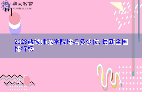 2023盐城师范学院排名多少位,最新全国排行榜 2023盐城师范学院排名多少位,最新全国排行榜