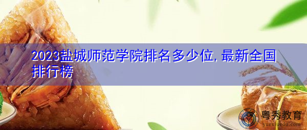 2023盐城师范学院排名多少位,最新全国排行榜 2023盐城师范学院排名多少位,最新全国排行榜
