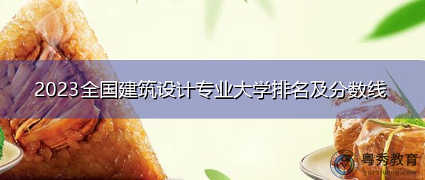 2023全国建筑设计专业大学排名及分数线 2023全国建筑设计专业大学排名及分数线