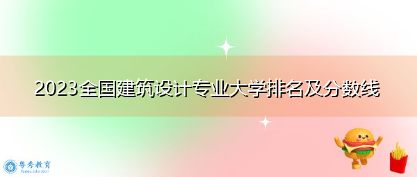 2023全国建筑设计专业大学排名及分数线 2023全国建筑设计专业大学排名及分数线