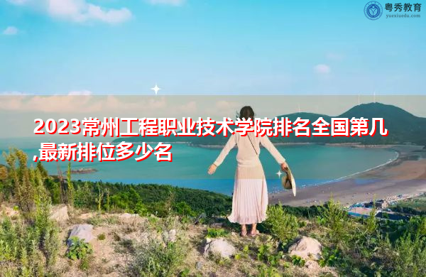 2023常州工程职业技术学院排名全国第几,最新排位多少名 2023常州工程职业技术学院排名全国第几,最新排位多少名