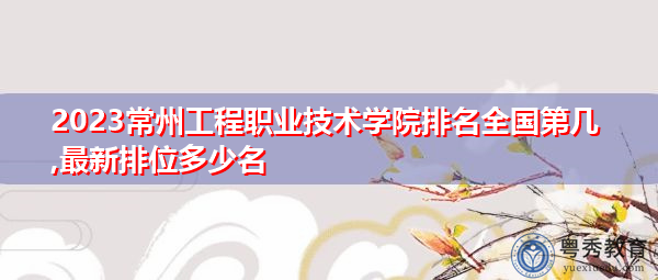 2023常州工程职业技术学院排名全国第几,最新排位多少名 2023常州工程职业技术学院排名全国第几,最新排位多少名