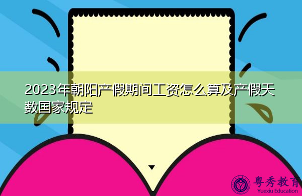 2023年朝阳产假期间工资怎么算及产假天数国家规定 2023年朝阳产假期间工资怎么算及产假天数国家规定
