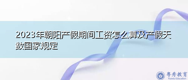 2023年朝阳产假期间工资怎么算及产假天数国家规定 2023年朝阳产假期间工资怎么算及产假天数国家规定