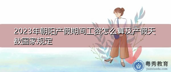 2023年朝阳产假期间工资怎么算及产假天数国家规定 2023年朝阳产假期间工资怎么算及产假天数国家规定