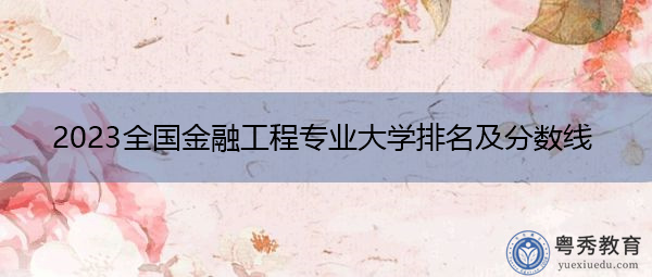 2023全国金融工程专业大学排名及分数线 2023全国金融工程专业大学排名及分数线