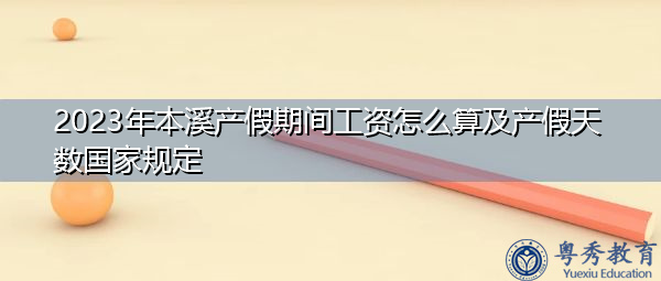 2023年本溪产假期间工资怎么算及产假天数国家规定 2023年本溪产假期间工资怎么算及产假天数国家规定
