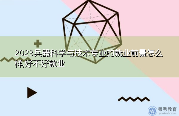 2023兵器科学与技术专业的就业前景怎么样,好不好就业 2023兵器科学与技术专业的就业前景怎么样,好不好就业