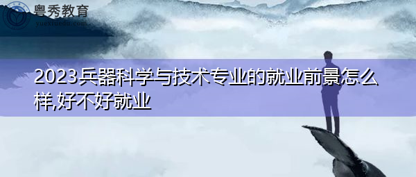 2023兵器科学与技术专业的就业前景怎么样,好不好就业 2023兵器科学与技术专业的就业前景怎么样,好不好就业