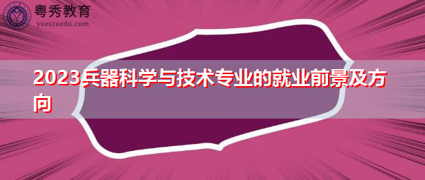 2023兵器科学与技术专业的就业前景及方向 2023兵器科学与技术专业的就业前景及方向