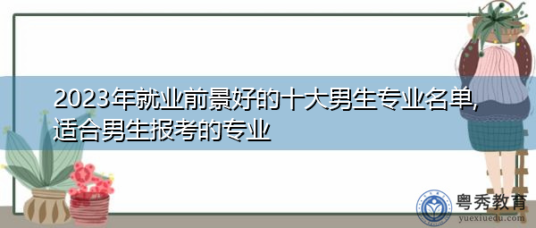 2023年就业前景好的十大男生专业名单,适合男生报考的专业