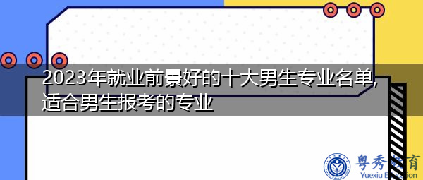 2023年就业前景好的十大男生专业名单,适合男生报考的专业