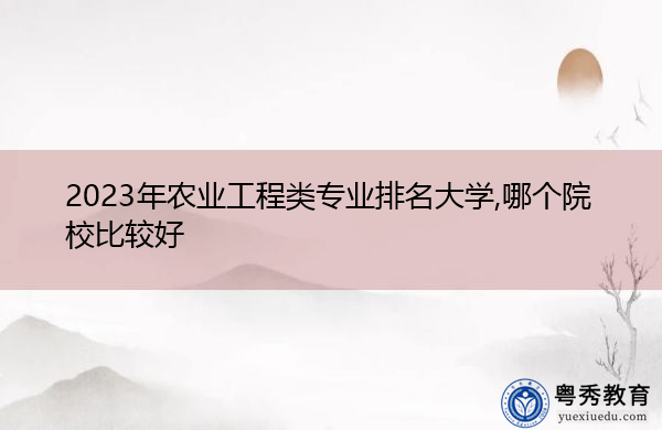 2023年农业工程类专业排名大学,哪个院校比较好 2023年农业工程类专业排名大学,哪个院校比较好