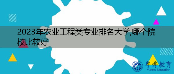 2023年农业工程类专业排名大学,哪个院校比较好 2023年农业工程类专业排名大学,哪个院校比较好