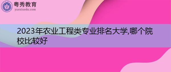 2023年农业工程类专业排名大学,哪个院校比较好 2023年农业工程类专业排名大学,哪个院校比较好