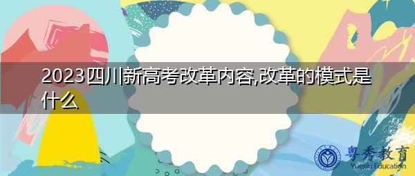 2023四川新高考改革内容,改革的模式是什么