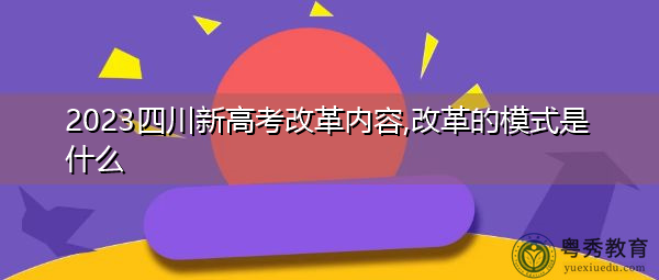 2023四川新高考改革内容,改革的模式是什么