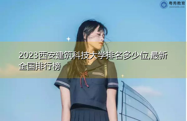 2023西安建筑科技大学排名多少位,最新全国排行榜 2023西安建筑科技大学排名多少位,最新全国排行榜