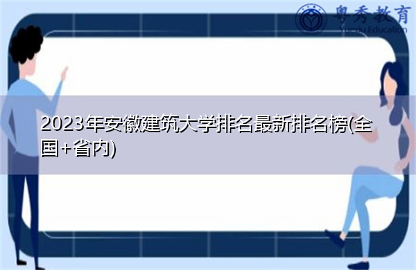 2023年安徽建筑大学排名最新排名榜(全国+省内) 2023年安徽建筑大学排名最新排名榜(全国+省内)